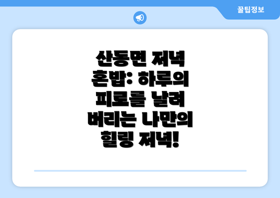 산동면 저녁 혼밥: 하루의 피로를 날려 버리는 나만의 힐링 저녁!