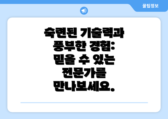 숙련된 기술력과 풍부한 경험:  믿을 수 있는 전문가를 만나보세요.