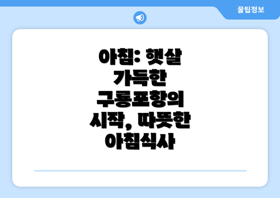 아침: 햇살 가득한 구룡포항의 시작, 따뜻한 아침식사