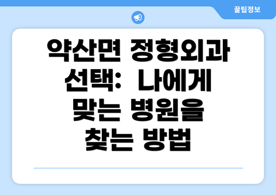 약산면 정형외과 선택:  나에게 맞는 병원을 찾는 방법