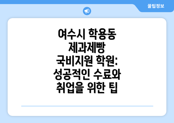 여수시 학용동 제과제빵 국비지원 학원: 성공적인 수료와 취업을 위한 팁