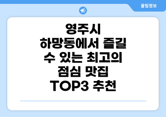 영주시 하망동에서 즐길 수 있는 최고의 점심 맛집 TOP3 추천