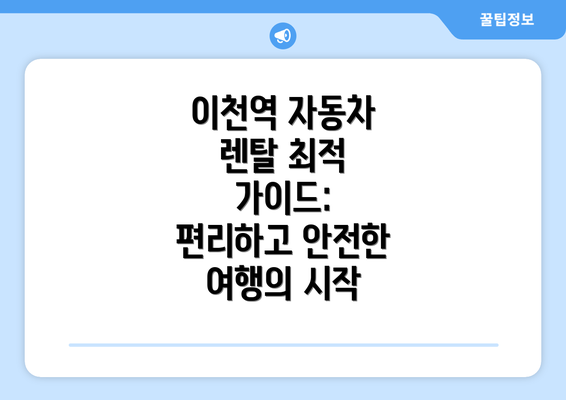 이천역 자동차 렌탈 최적 가이드: 편리하고 안전한 여행의 시작