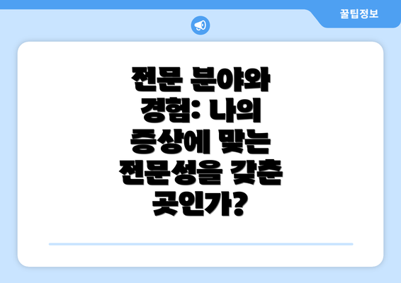 전문 분야와 경험: 나의 증상에 맞는 전문성을 갖춘 곳인가?