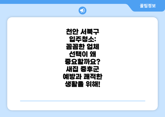 천안 서북구 입주청소: 꼼꼼한 업체 선택이 왜 중요할까요? 새집 증후군 예방과 쾌적한 생활을 위해!