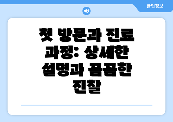 첫 방문과 진료 과정: 상세한 설명과 꼼꼼한 진찰