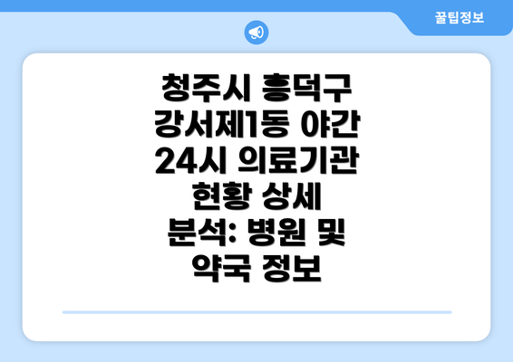 청주시 흥덕구 강서제1동 야간 24시 의료기관 현황 상세 분석: 병원 및 약국 정보