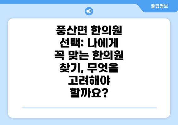 풍산면 한의원 선택: 나에게 꼭 맞는 한의원 찾기, 무엇을 고려해야 할까요?