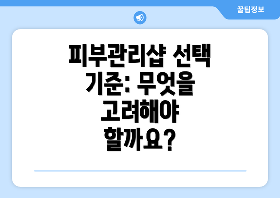 피부관리샵 선택 기준: 무엇을 고려해야 할까요?